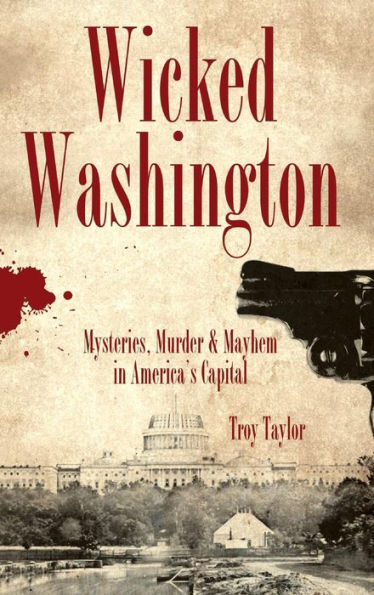 Wicked Washington: Mysteries, Murder & Mayhem in America's Capital