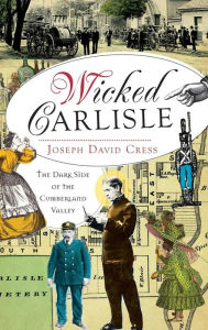 Title: Wicked Carlisle: The Dark Side of the Cumberland Valley, Author: Joseph David Cress