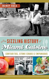 Title: The Sizzling History of Miami Cuisine: Cortaditos, Stone Crabs & Empanadas, Author: Mandy Baca