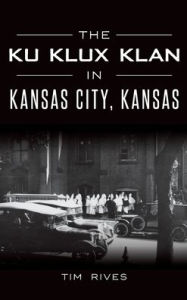 Title: The Ku Klux Klan in Kansas City, Kansas, Author: Tim Rives