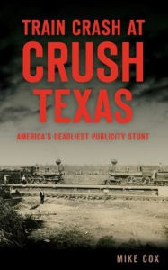 Title: Train Crash at Crush, Texas: America's Deadliest Publicity Stunt, Author: Mike Cox