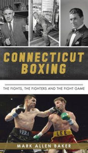 Title: Connecticut Boxing: The Fights, the Fighters and the Fight Game, Author: Mark Allen Baker