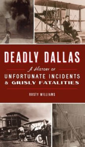 Title: Deadly Dallas: A History of Unfortunate Incidents and Grisly Fatalities, Author: Rusty Williams