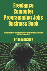 Title: Freelance Computer Programming Jobs Business Book: How a Freelance Software Engineer Freelance Coding Can Make Massive Money Now!, Author: Brian Mahoney
