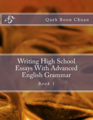 Title: Writing High School Essays With Advanced English Grammar: Book 1, Author: Quek Boon Chuan