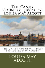 Title: The Candy Country. (1885) by: Louisa May Alcott, Author: Louisa May Alcott