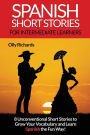 Spanish Short Stories For Intermediate Learners: Eight Unconventional Short Stories to Grow Your Vocabulary and Learn Spanish the Fun Way!