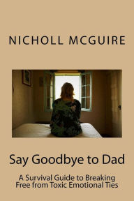 Title: Say Goodbye to Dad: A Survival Guide to Breaking Free from Toxic Emotional Ties, Author: Nicholl McGuire