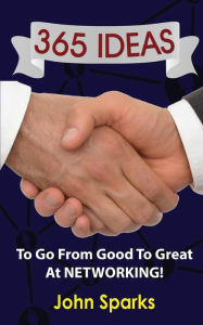Title: 365 Ideas To Go From Good To Great At NETWORKING!, Author: John Sparks