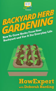 Title: Backyard Herb Gardening: How To Grow Herbs From Your Backyard and Use It For Everyday Life, Author: Deborah Harding