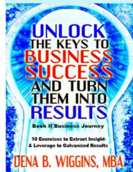 Title: Unlock The Keys To Business Success And Turn Them Into Results, Author: Dena Wiggins
