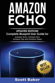 Title: Amazon Echo: Updated Edition! Complete Blueprint User Guide for Amazon Echo, Amazon Dot, Amazon Tap and Amazon Alexa, Author: Scott Baker