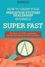 How To Grow Your Irrigation Systems Dealership Business SUPER FAST: Secrets to 10x Profits, Leadership, Innovation & Gaining an Unfair Advantage