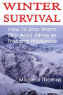 Winter Survival: How To Stay Warm, Dry And Alive In Freezing Wilderness: (Prepper's Guide, Survival Guide, Alternative Medicine, Emergency)