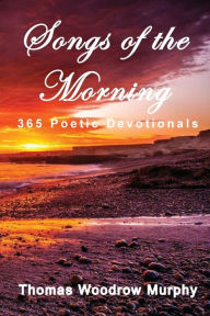 Title: Songs of the Morning: 365 Poetic Devotionals, Author: Thomas Woodrow Murphy