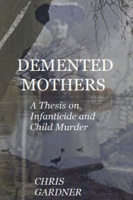 Title: Demented Mothers: A Thesis on Child Murder, Author: Chris Gardner