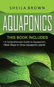 Title: Aquaponics: A Comprehensive Guide and the Best Ways to Grow Aquaponic Plants, Author: Sheila Brown