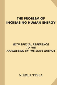 Title: The Problem of Increasing Human Energy: With Special References to the Harnessing of the Sun's Energy (Large Print, Illustrated), Author: Nikola Tesla