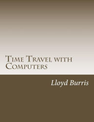 Title: Time Travel with Computers: Time Travel with Information, Author: Lloyd Dudley Burris
