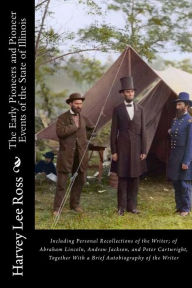 Title: The Early Pioneers and Pioneer Events of the State of Illinois: Including Personal Recollections of the Writer; of Abraham Lincoln, Andrew Jackson, and Peter Cartwright, Together With a Brief Autobiography of the Writer, Author: Harvey Lee Ross