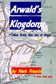 Title: Arwald's Kingdom: ~ Tales from the Isle of Wight, Author: & some dead guys