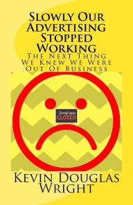 Title: Slowly Our Advertising Stopped Working: The Next Thing We Knew We Were Out Of Business, Author: Kevin Douglas Wright