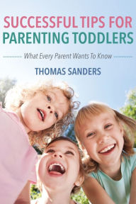 Title: Successful Tips For Parenting Toddlers: What Every Parent Wants To Know, Author: Thomas Sanders