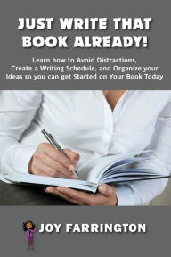 Title: Just Write That Book Already!: How to Avoid Distractions, Create a Writing Schedule, and Organize your Ideas so you can get started on your Book Today, Author: Joy Farrington