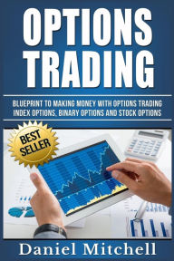 Title: Options Trading: Blueprint to Making Money With Options Trading, Index Options, Binary Options and Stock Options, Author: Daniel  Mitchell