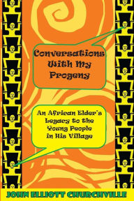 Title: Conversations with My Progeny: An African Elder's Legacy to the Young People in His Village, Author: John Elliott Churchville Ph.D.