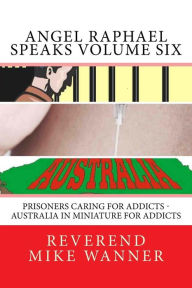 Title: Angel Raphael Speaks Volume Six: Prisoners Caring for Addicts - Australia In Miniature For Addicts, Author: Reverend Mike Wanner