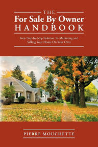 Title: The For Sale By Owner Handbook: Your Step-by-Step Solution To Marketing and Selling Your Home On Your Own, Author: Pierre Mouchette