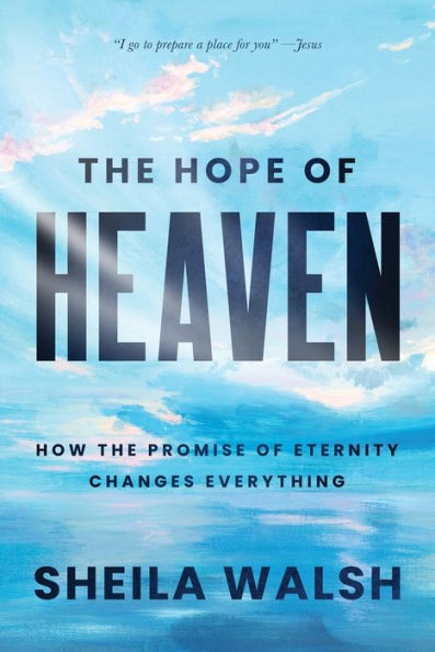 The Hope of Heaven: How the Promise of Eternity Changes Everything