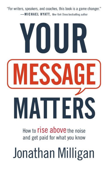 Your Message Matters: How to Rise above the Noise and Get Paid for What You Know