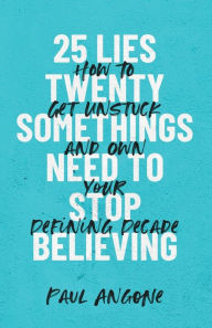 Title: 25 Lies Twentysomethings Need to Stop Believing: How to Get Unstuck and Own Your Defining Decade, Author: Paul Angone