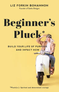 Title: Beginner's Pluck: Build Your Life of Purpose and Impact Now, Author: Liz Forkin Bohannon