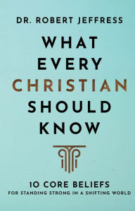 Title: What Every Christian Should Know: 10 Core Beliefs for Standing Strong in a Shifting World, Author: Dr. Robert Jeffress
