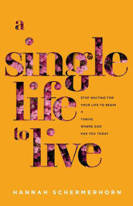 Title: A Single Life to Live: Stop Waiting for Your Life to Begin and Thrive Where God Has You Today, Author: Hannah Schermerhorn