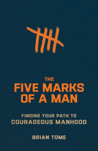 Title: The Five Marks of a Man: Finding Your Path to Courageous Manhood, Author: Brian Tome