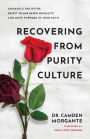 Recovering from Purity Culture: Dismantle the Myths, Reject Shame-Based Sexuality, and Move Forward in Your Faith