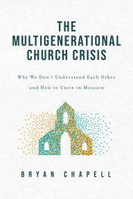 Title: The Multigenerational Church Crisis: Why We Don't Understand Each Other and How to Unite in Mission, Author: Bryan Chapell