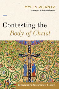 Title: Contesting the Body of Christ: Ecclesiology's Revolutionary Century, Author: Myles Werntz