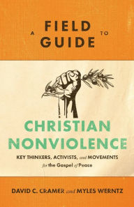 Title: A Field Guide to Christian Nonviolence: Key Thinkers, Activists, and Movements for the Gospel of Peace, Author: David C. Cramer