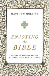 Title: Enjoying the Bible: Literary Approaches to Loving the Scriptures, Author: Matthew Mullins