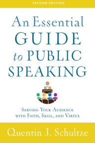 Title: An Essential Guide to Public Speaking: Serving Your Audience with Faith, Skill, and Virtue, Author: Quentin J. Schultze