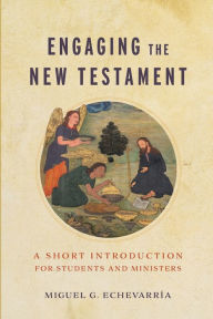 Title: Engaging the New Testament: A Short Introduction for Students and Ministers, Author: Miguel G. Echevarría