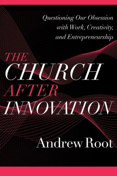 The Church after Innovation: Questioning Our Obsession with Work, Creativity, and Entrepreneurship