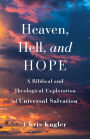 Heaven, Hell, and Hope: A Biblical and Theological Exploration of Universal Salvation