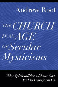 Title: The Church in an Age of Secular Mysticisms: Why Spiritualities without God Fail to Transform Us, Author: Andrew Root