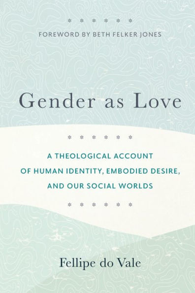 Gender as Love: A Theological Account of Human Identity, Embodied Desire, and Our Social Worlds